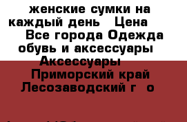 женские сумки на каждый день › Цена ­ 200 - Все города Одежда, обувь и аксессуары » Аксессуары   . Приморский край,Лесозаводский г. о. 